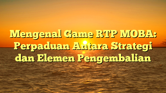 Mengenal Game RTP MOBA: Perpaduan Antara Strategi dan Elemen Pengembalian