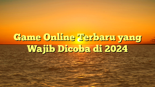 Game Online Terbaru yang Wajib Dicoba di 2024