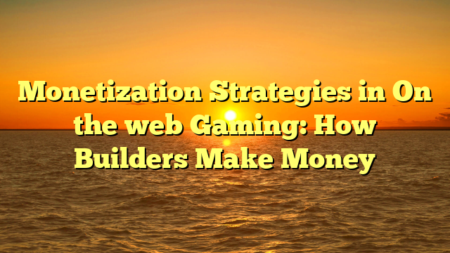 Monetization Strategies in On the web Gaming: How Builders Make Money