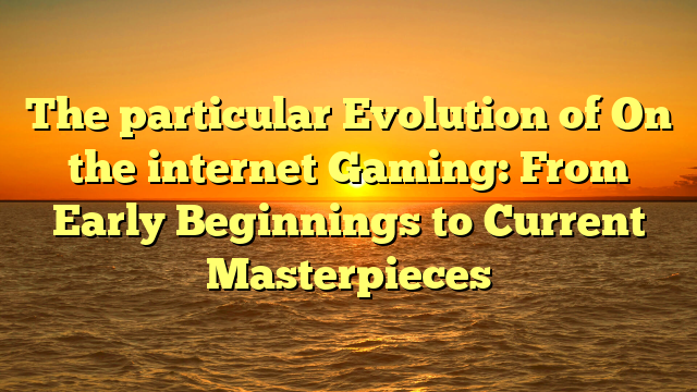 The particular Evolution of On the internet Gaming: From Early Beginnings to Current Masterpieces