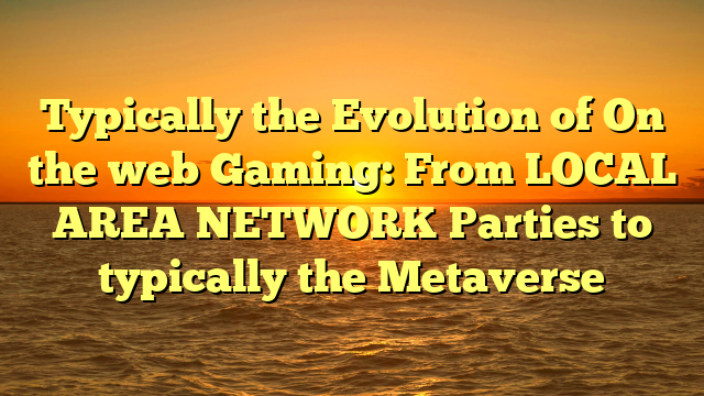 Typically the Evolution of On the web Gaming: From LOCAL AREA NETWORK Parties to typically the Metaverse