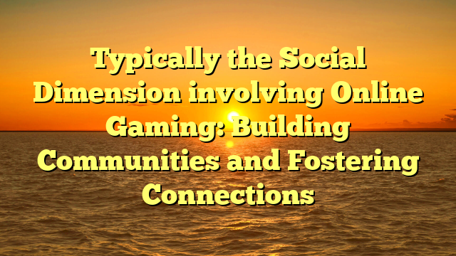 Typically the Social Dimension involving Online Gaming: Building Communities and Fostering Connections