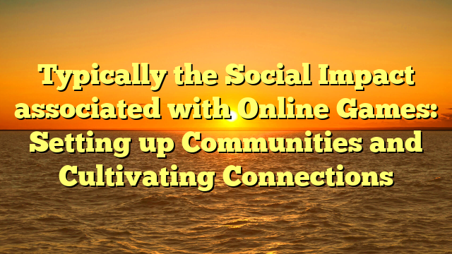 Typically the Social Impact associated with Online Games: Setting up Communities and Cultivating Connections