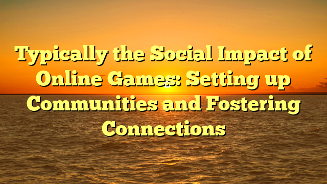 Typically the Social Impact of Online Games: Setting up Communities and Fostering Connections