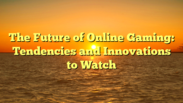 The Future of Online Gaming: Tendencies and Innovations to Watch