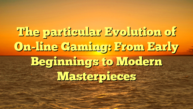 The particular Evolution of On-line Gaming: From Early Beginnings to Modern Masterpieces