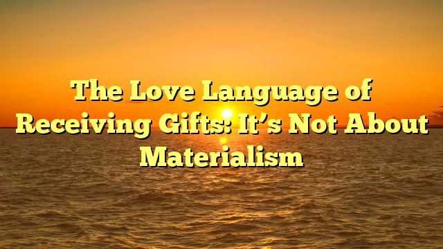 The Love Language of Receiving Gifts: It’s Not About Materialism