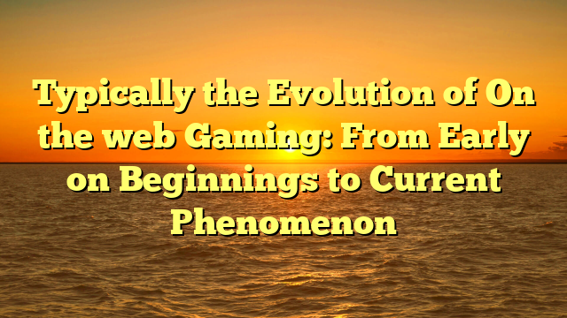 Typically the Evolution of On the web Gaming: From Early on Beginnings to Current Phenomenon