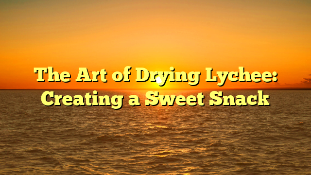 The Art of Drying Lychee: Creating a Sweet Snack