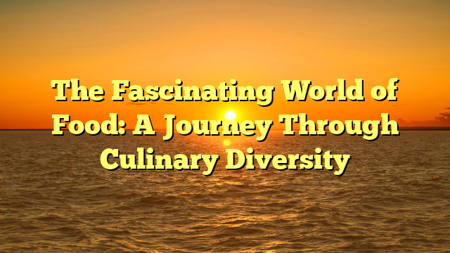 The Fascinating World of Food: A Journey Through Culinary Diversity