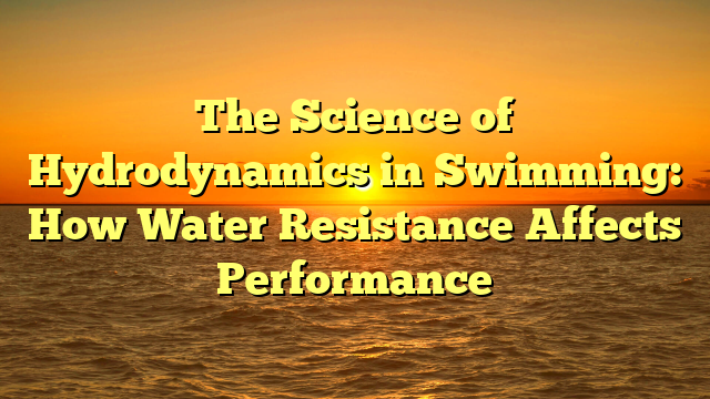 The Science of Hydrodynamics in Swimming: How Water Resistance Affects Performance